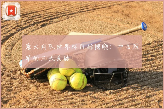 意大利队世界杯目标揭晓:冲击冠军的三大关键