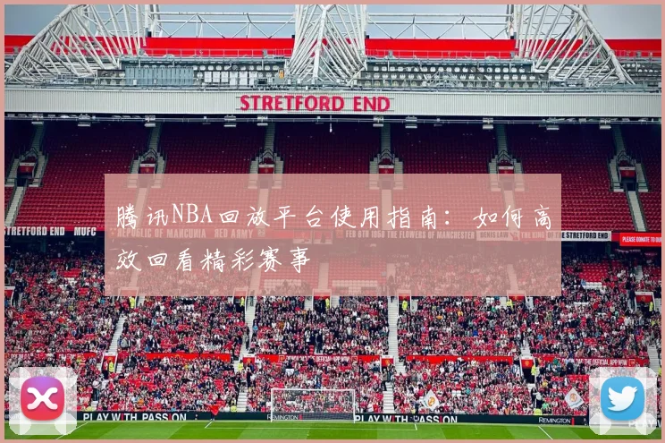 腾讯NBA回放平台使用指南：如何高效回看精彩赛事