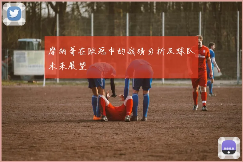 摩纳哥在欧冠中的战绩分析及球队未来展望