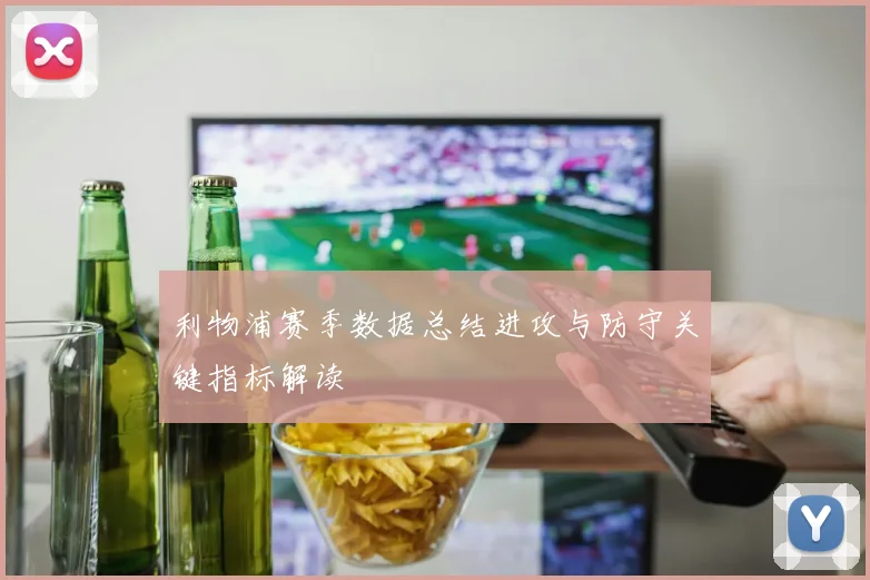 利物浦赛季数据总结进攻与防守关键指标解读