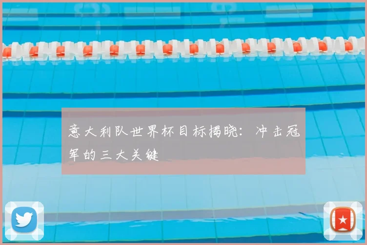 意大利队世界杯目标揭晓:冲击冠军的三大关键