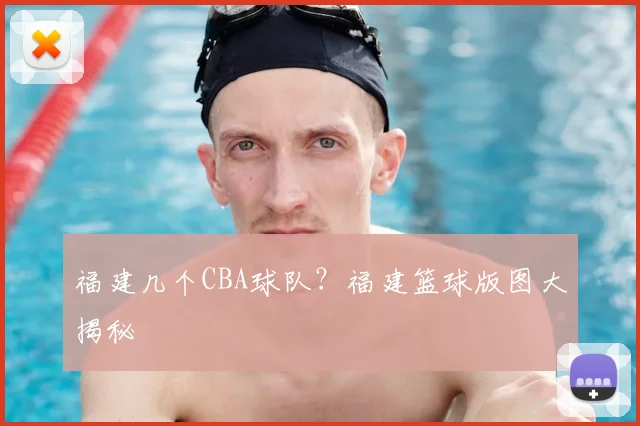 福建几个CBA球队？福建篮球版图大揭秘