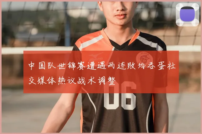 中国队世锦赛遭遇两连败均吞蛋社交媒体热议战术调整